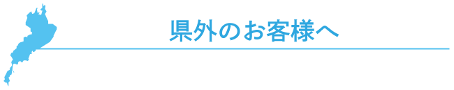 県外のお客様へ